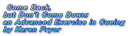  Come Back, 
but Don't Come Down: 
an Advanced Exercise in Cueing 
by Karen Pryor 